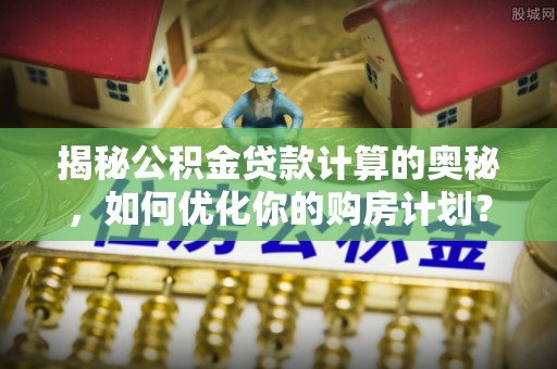 德州揭秘公积金贷款计算的奥秘，如何优化你的购房计划？