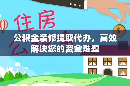 德州公积金装修提取代办，高效解决您的资金难题