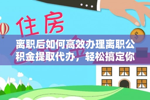 德州离职后如何高效办理离职公积金提取代办，轻松搞定你的公积金