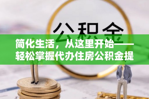 德州简化生活，从这里开始——轻松掌握代办住房公积金提取全流程