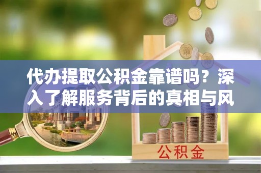 德州代办提取公积金靠谱吗？深入了解服务背后的真相与风险