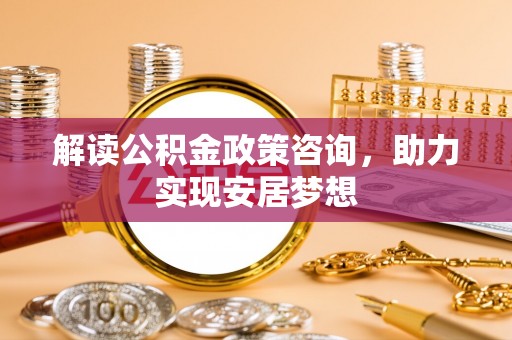 德州解读公积金政策咨询，助力实现安居梦想