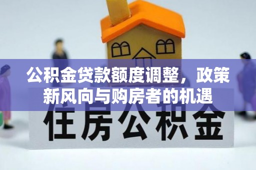 德州公积金贷款额度调整，政策新风向与购房者的机遇
