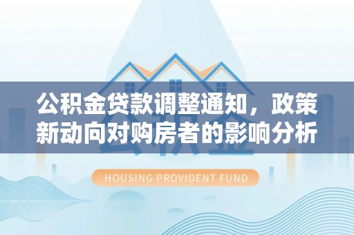 德州公积金贷款调整通知，政策新动向对购房者的影响分析