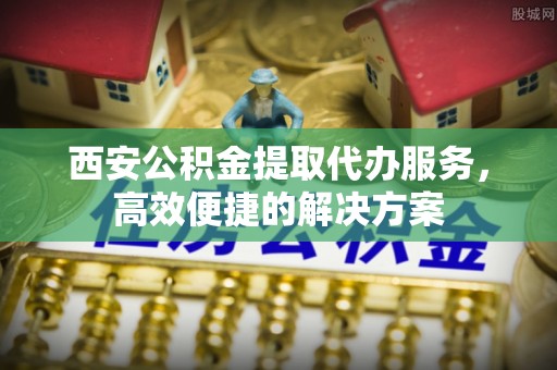 德州西安公积金提取代办服务，高效便捷的解决方案