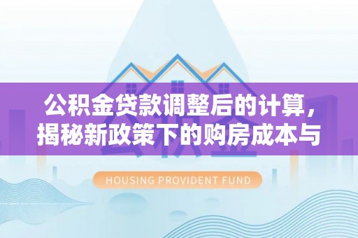 德州公积金贷款调整后的计算，揭秘新政策下的购房成本与规划策略