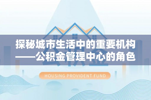 德州探秘城市生活中的重要机构——公积金管理中心的角色与意义