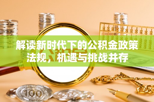 德州解读新时代下的公积金政策法规，机遇与挑战并存
