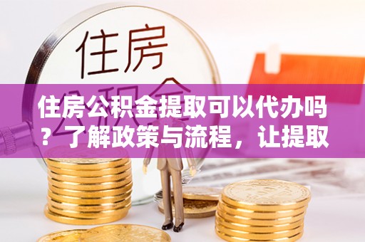 德州住房公积金提取可以代办吗？了解政策与流程，让提取更便捷