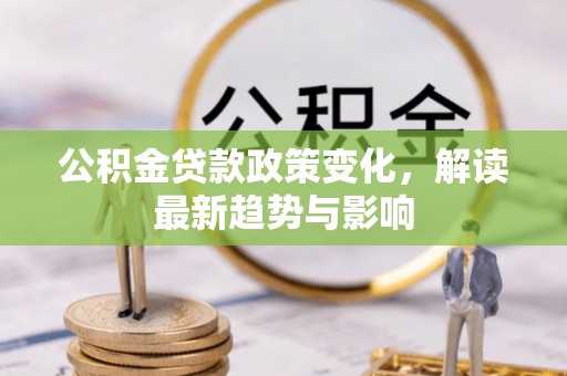 德州公积金贷款政策变化，解读最新趋势与影响