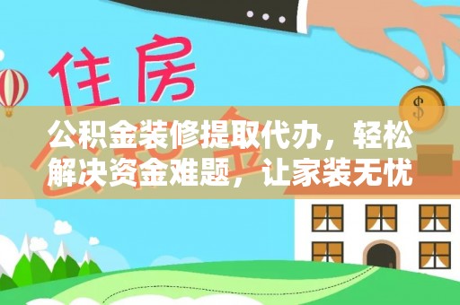 德州公积金装修提取代办，轻松解决资金难题，让家装无忧