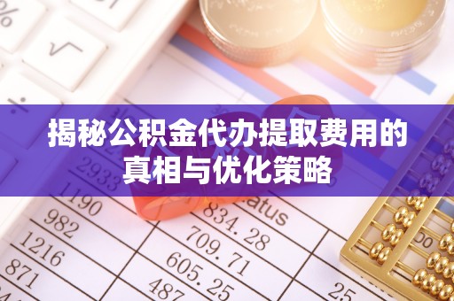 德州揭秘公积金代办提取费用的真相与优化策略