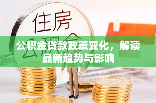 德州公积金贷款政策变化，解读最新趋势与影响