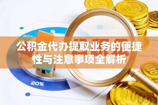 德州公积金代办提取业务的便捷性与注意事项全解析