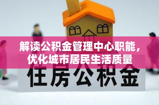 德州解读公积金管理中心职能，优化城市居民生活质量