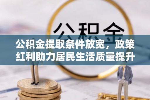 德州公积金提取条件放宽，政策红利助力居民生活质量提升
