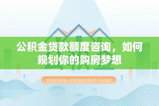 德州公积金贷款额度咨询，如何规划你的购房梦想