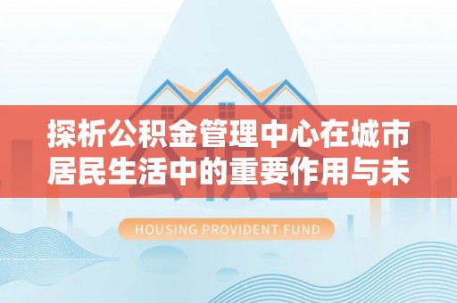 德州探析公积金管理中心在城市居民生活中的重要作用与未来发展趋势