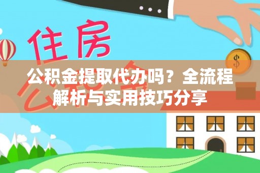 德州公积金提取代办吗？全流程解析与实用技巧分享