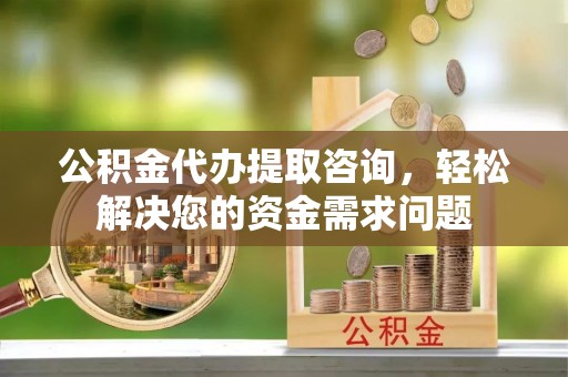德州公积金代办提取咨询，轻松解决您的资金需求问题