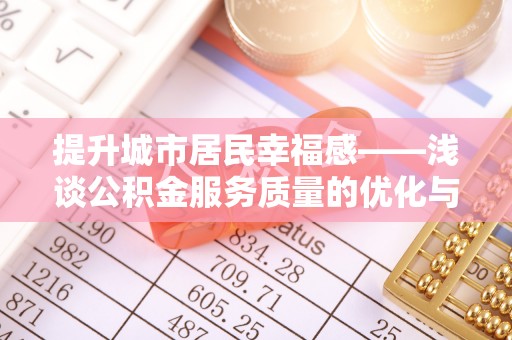 德州提升城市居民幸福感——浅谈公积金服务质量的优化与未来