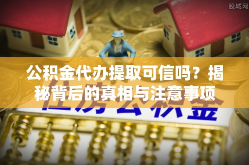 德州公积金代办提取可信吗？揭秘背后的真相与注意事项