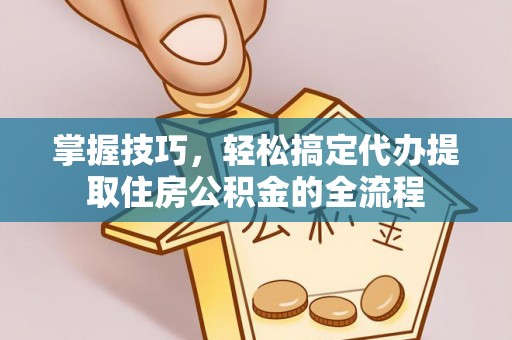 德州掌握技巧，轻松搞定代办提取住房公积金的全流程