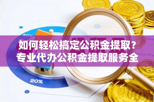 德州如何轻松搞定公积金提取？专业代办公积金提取服务全解析