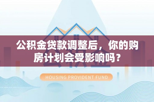 德州公积金贷款调整后，你的购房计划会受影响吗？