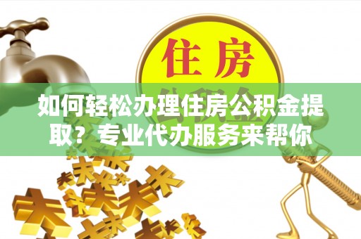 德州如何轻松办理住房公积金提取？专业代办服务来帮你