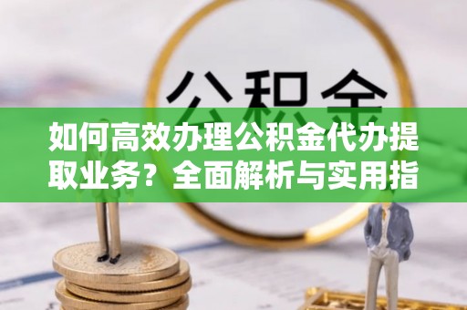 德州如何高效办理公积金代办提取业务？全面解析与实用指南