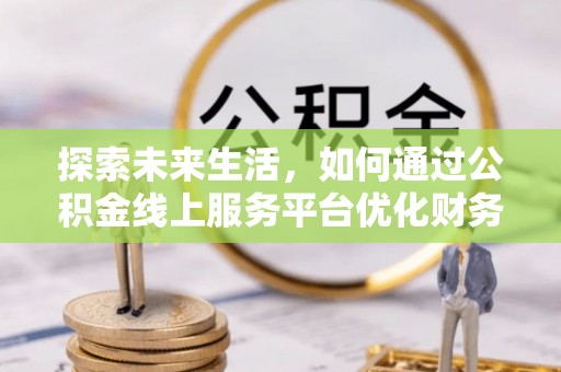 德州探索未来生活，如何通过公积金线上服务平台优化财务管理