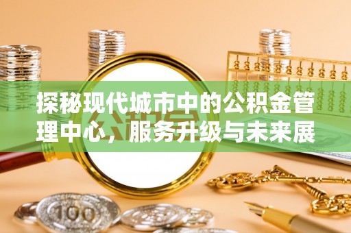 德州探秘现代城市中的公积金管理中心，服务升级与未来展望