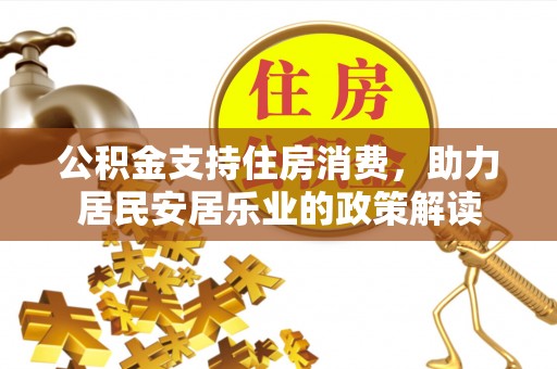 德州公积金支持住房消费，助力居民安居乐业的政策解读