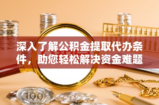 德州深入了解公积金提取代办条件，助您轻松解决资金难题