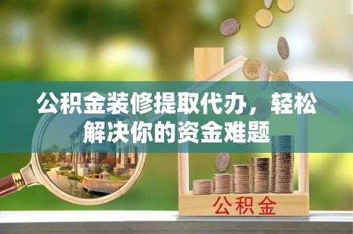 德州公积金装修提取代办，轻松解决你的资金难题