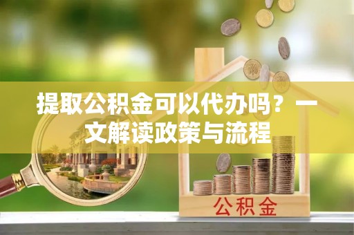 德州提取公积金可以代办吗？一文解读政策与流程