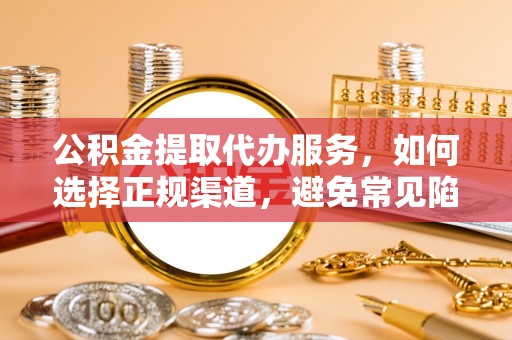 德州公积金提取代办服务，如何选择正规渠道，避免常见陷阱