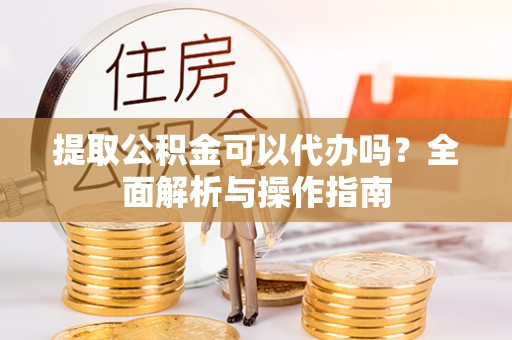 德州提取公积金可以代办吗？全面解析与操作指南