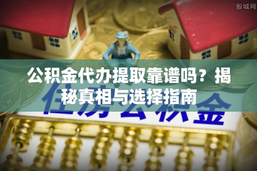 德州公积金代办提取靠谱吗？揭秘真相与选择指南