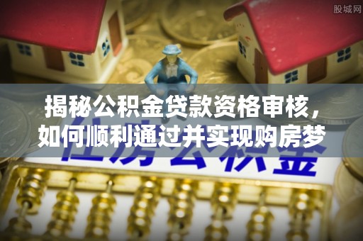 德州揭秘公积金贷款资格审核，如何顺利通过并实现购房梦想