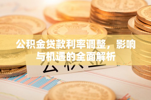 德州公积金贷款利率调整，影响与机遇的全面解析