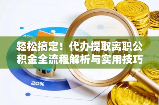 德州轻松搞定！代办提取离职公积金全流程解析与实用技巧