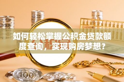 德州如何轻松掌握公积金贷款额度查询，实现购房梦想？