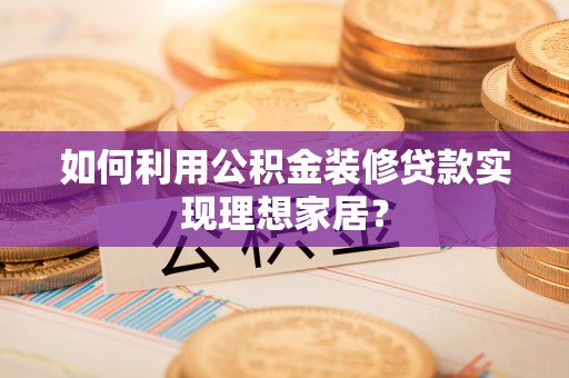 德州如何利用公积金装修贷款实现理想家居？