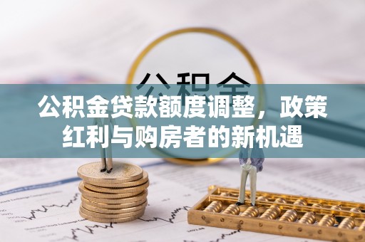 德州公积金贷款额度调整，政策红利与购房者的新机遇