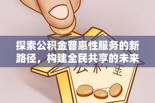 德州探索公积金普惠性服务的新路径，构建全民共享的未来