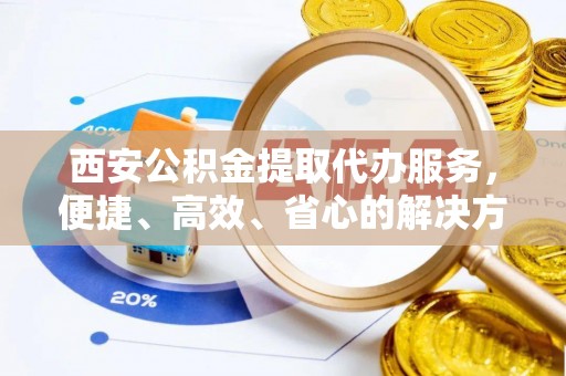 德州西安公积金提取代办服务，便捷、高效、省心的解决方案