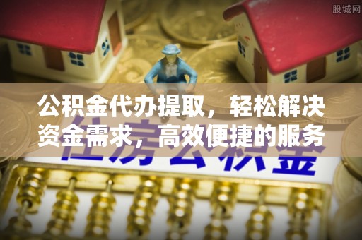 德州公积金代办提取，轻松解决资金需求，高效便捷的服务选择