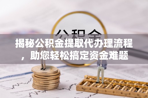德州揭秘公积金提取代办理流程，助您轻松搞定资金难题
